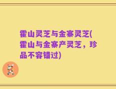 霍山灵芝与金寨灵芝(霍山与金寨产灵芝，珍品不容错过)