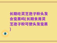 长期吃灵芝孢子粉头发会变黑吗(长期食用灵芝孢子粉可使头发变黑)