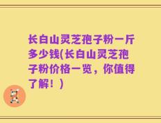 长白山灵芝孢子粉一斤多少钱(长白山灵芝孢子粉价格一览，你值得了解！)