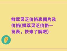 鲜萃灵芝价格表图片及价格(鲜萃灵芝价格一览表，快来了解吧)