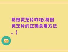 葛根灵芝片咋吃(葛根灵芝片的正确食用方法。)