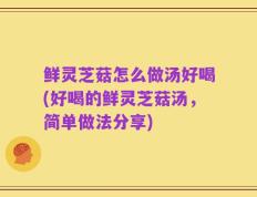 鲜灵芝菇怎么做汤好喝(好喝的鲜灵芝菇汤，简单做法分享)