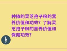 种植的灵芝孢子粉的营养价值和功效？了解灵芝孢子粉的营养价值和保健功效？