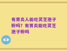 有胃炎人能吃灵芝孢子粉吗？有胃炎能吃灵芝孢子粉吗