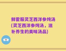 鲜霍服灵芝西洋参炖汤(灵芝西洋参炖汤，滋补养生的美味汤品)