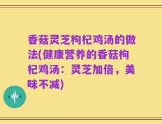香菇灵芝枸杞鸡汤的做法(健康营养的香菇枸杞鸡汤：灵芝加倍，美味不减)