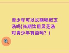 青少年可以长期喝灵芝汤吗(长期饮用灵芝汤对青少年有益吗？)
