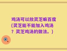 鸡汤可以放灵芝嘛百度(灵芝能不能加入鸡汤？灵芝鸡汤的做法。)