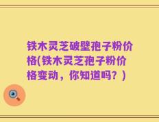 铁木灵芝破壁孢子粉价格(铁木灵芝孢子粉价格变动，你知道吗？)