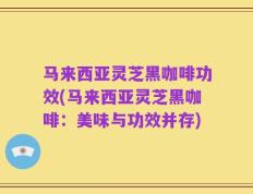马来西亚灵芝黑咖啡功效(马来西亚灵芝黑咖啡：美味与功效并存)