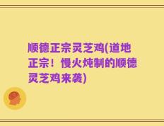 顺德正宗灵芝鸡(道地正宗！慢火炖制的顺德灵芝鸡来袭)