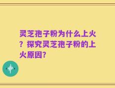 灵芝孢子粉为什么上火？探究灵芝孢子粉的上火原因？