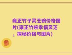 雍正竹子灵芝碗价格图片(雍正竹碗幸福灵芝，探秘价格与图片)