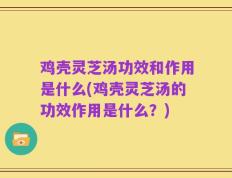鸡壳灵芝汤功效和作用是什么(鸡壳灵芝汤的功效作用是什么？)