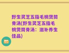 野生灵芝五指毛桃煲筒骨汤(野生灵芝五指毛桃煲筒骨汤：滋补养生佳品)