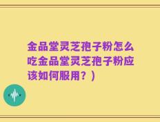 金品堂灵芝孢子粉怎么吃金品堂灵芝孢子粉应该如何服用？)