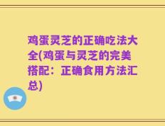 鸡蛋灵芝的正确吃法大全(鸡蛋与灵芝的完美搭配：正确食用方法汇总)