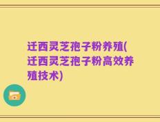 迁西灵芝孢子粉养殖(迁西灵芝孢子粉高效养殖技术)