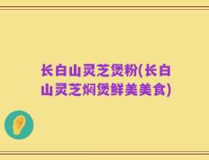 长白山灵芝煲粉(长白山灵芝焖煲鲜美美食)