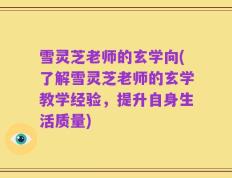 雪灵芝老师的玄学向(了解雪灵芝老师的玄学教学经验，提升自身生活质量)