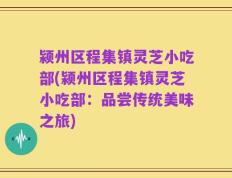 颍州区程集镇灵芝小吃部(颍州区程集镇灵芝小吃部：品尝传统美味之旅)