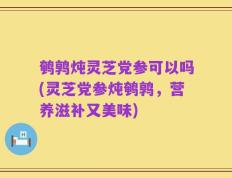 鹌鹑炖灵芝党参可以吗(灵芝党参炖鹌鹑，营养滋补又美味)