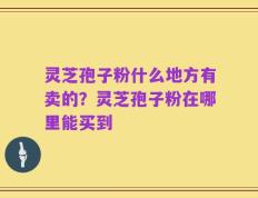 灵芝孢子粉什么地方有卖的？灵芝孢子粉在哪里能买到
