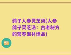鸽子人参灵芝汤(人参鸽子灵芝汤：古老秘方的营养温补佳品)