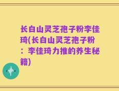 长白山灵芝孢子粉李佳琦(长白山灵芝孢子粉：李佳琦力推的养生秘籍)