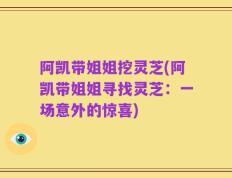阿凯带姐姐挖灵芝(阿凯带姐姐寻找灵芝：一场意外的惊喜)