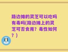 路边摊的灵芝可以吃吗有毒吗(路边摊上的灵芝可否食用？毒性如何？)