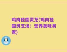 鸡肉桂圆灵芝(鸡肉桂圆灵芝汤：营养美味易煮)