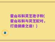 霍山石斛灵芝孢子粉(霍山石斛与灵芝配对，打造健康之道！)