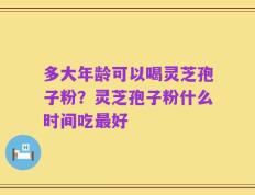 多大年龄可以喝灵芝孢子粉？灵芝孢子粉什么时间吃最好