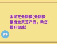 金灵芝无限极(无限极推出金灵芝产品，助您提升健康)