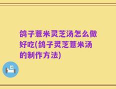 鸽子薏米灵芝汤怎么做好吃(鸽子灵芝薏米汤的制作方法)