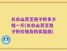 长白山灵芝孢子粉多少钱一斤(长白山灵芝孢子粉价格及购买指南)