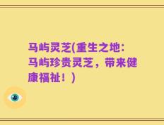 马屿灵芝(重生之地：马屿珍贵灵芝，带来健康福祉！)