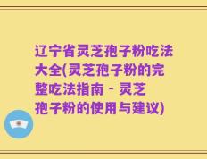 辽宁省灵芝孢子粉吃法大全(灵芝孢子粉的完整吃法指南 - 灵芝孢子粉的使用与建议)