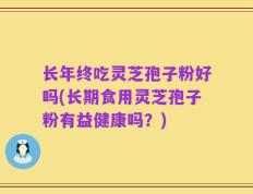 长年终吃灵芝孢子粉好吗(长期食用灵芝孢子粉有益健康吗？)