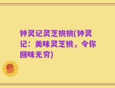钟灵记灵芝桃桃(钟灵记：美味灵芝桃，令你回味无穷)