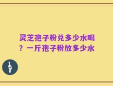 灵芝孢子粉兑多少水喝？一斤孢子粉放多少水
