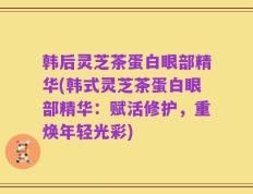 韩后灵芝茶蛋白眼部精华(韩式灵芝茶蛋白眼部精华：赋活修护，重焕年轻光彩)