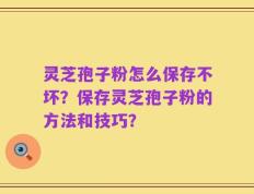 灵芝孢子粉怎么保存不坏？保存灵芝孢子粉的方法和技巧？