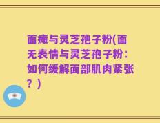 面瘫与灵芝孢子粉(面无表情与灵芝孢子粉：如何缓解面部肌肉紧张？)