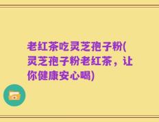 老红茶吃灵芝孢子粉(灵芝孢子粉老红茶，让你健康安心喝)