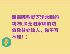 都有哪些灵芝泡水喝的功效(灵芝泡水喝的功效及益处惊人，你不可不知！)