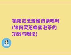 锁阳灵芝蜂蜜泡茶喝吗(锁阳灵芝蜂蜜泡茶的功效与喝法)