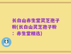 长白山赤生堂灵芝孢子粉(长白山灵芝孢子粉：赤生堂精选)