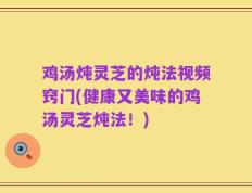 鸡汤炖灵芝的炖法视频窍门(健康又美味的鸡汤灵芝炖法！)